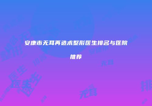 安康市无耳再造术整形医生排名与医院推荐