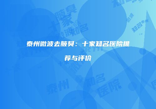 泰州微波去腋臭：十家知名医院推荐与评价