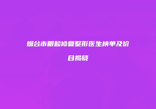 烟台市眼睑修复整形医生榜单及价目揭晓