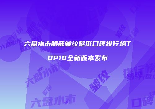 六盘水市眼部皱纹整形口碑排行榜TOP10全新版本发布
