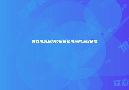 宜春市唇缺损修复价格与医院选择指南
