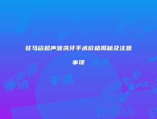 驻马店超声波洗牙手术价格揭秘及注意事项