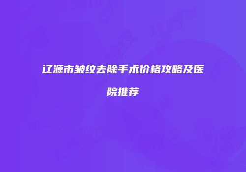 辽源市皱纹去除手术价格攻略及医院推荐