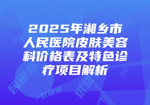 2025年湘乡市人民医院皮肤美容科价格表及特色诊疗项目解析