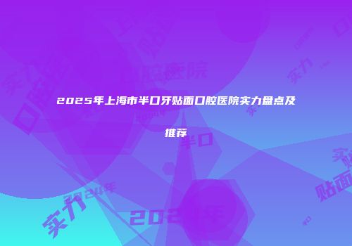 2025年上海市半口牙贴面口腔医院实力盘点及推荐