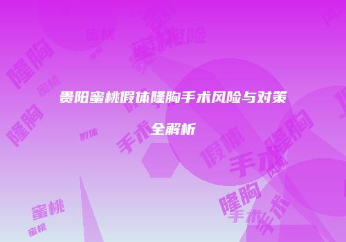 贵阳蜜桃假体隆胸手术风险与对策全解析