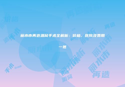 丽水市再造酒窝手术全解析：价格、医院及费用一览