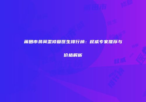 莆田市鼻翼歪修复医生排行榜：权威专家推荐与价格解析