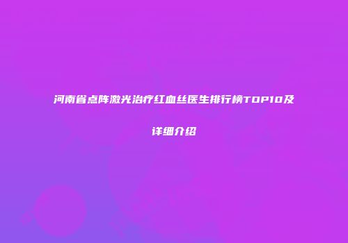 河南省点阵激光治疗红血丝医生排行榜TOP10及详细介绍