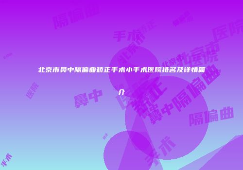 北京市鼻中隔偏曲矫正手术小手术医院排名及详情简介