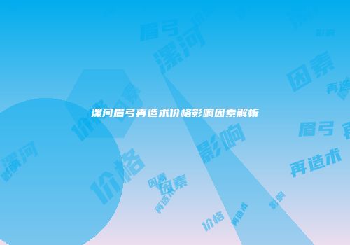 漯河眉弓再造术价格影响因素解析