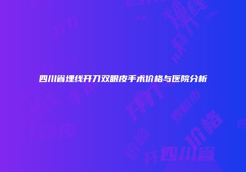四川省埋线开刀双眼皮手术价格与医院分析
