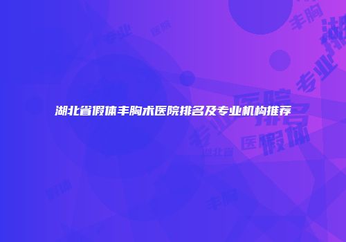 湖北省假体丰胸术医院排名及专业机构推荐