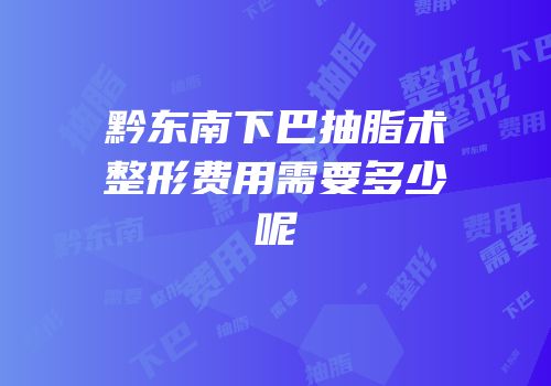 黔东南下巴抽脂术整形费用需要多少呢