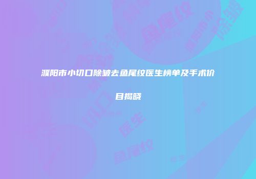 濮阳市小切口除皱去鱼尾纹医生榜单及手术价目揭晓