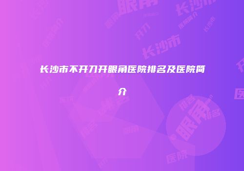 长沙市不开刀开眼角医院排名及医院简介