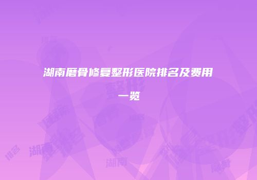 湖南磨骨修复整形医院排名及费用一览