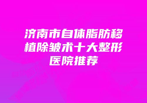 济南市自体脂肪移植除皱术十大整形医院推荐