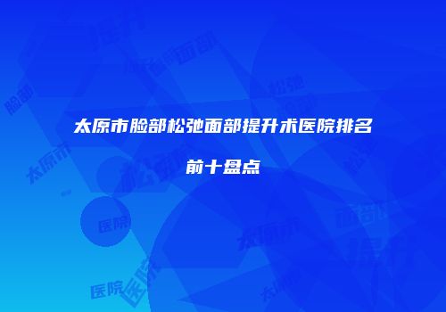 太原市脸部松弛面部提升术医院排名前十盘点