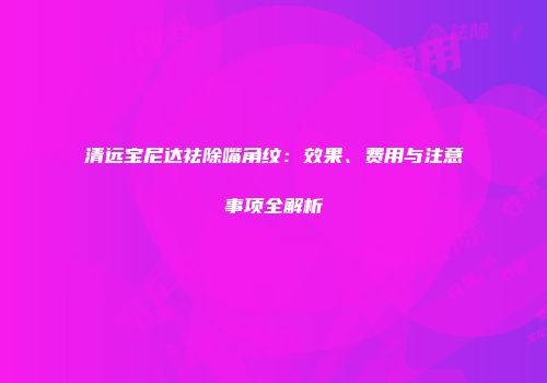 清远宝尼达祛除嘴角纹：效果、费用与注意事项全解析