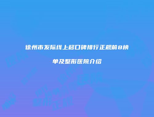 徐州市发际线上移口碑排行正规前8榜单及整形医院介绍