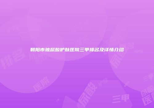 朝阳市玻尿酸护肤医院三甲排名及详情介绍