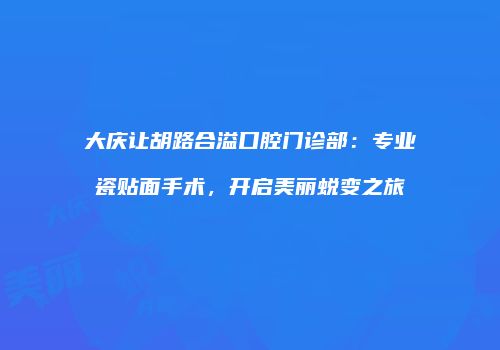 大庆让胡路合溢口腔门诊部：专业瓷贴面手术，开启美丽蜕变之旅