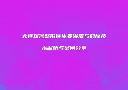 大连知名整形医生姜洪涛与刘磊技术解析与案例分享