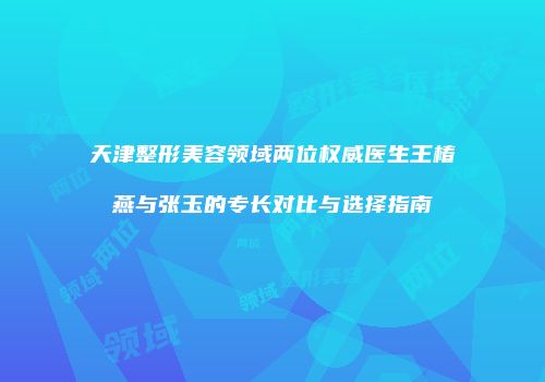 天津整形美容领域两位权威医生王椿燕与张玉的专长对比与选择指南