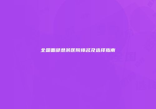 全国面部悬吊医院排名及选择指南