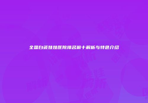 全国白瓷娃娃医院排名前十解析与特色介绍