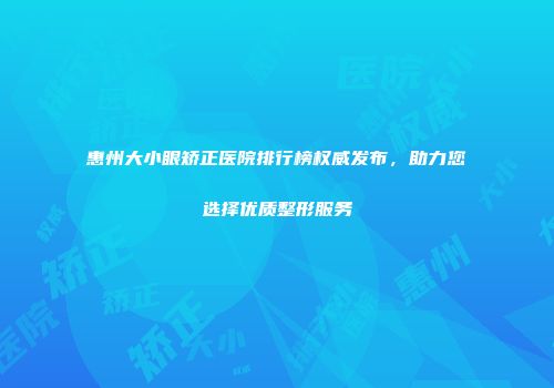 惠州大小眼矫正医院排行榜权威发布，助力您选择优质整形服务