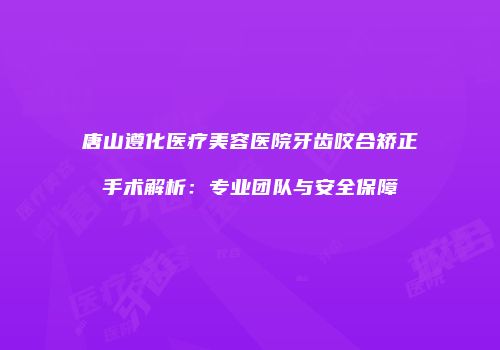 唐山遵化医疗美容医院牙齿咬合矫正手术解析：专业团队与安全保障