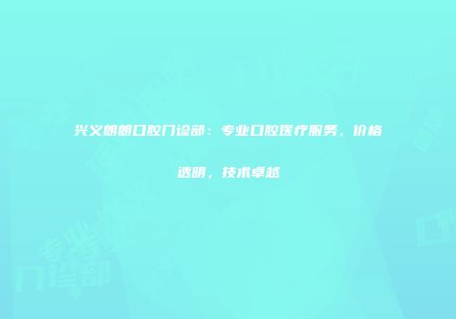 兴义朗朗口腔门诊部：专业口腔医疗服务，价格透明，技术卓越