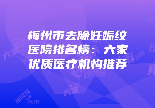 梅州市去除妊娠纹医院排名榜：六家优质医疗机构推荐