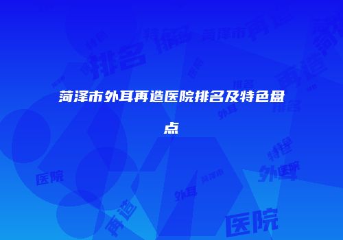菏泽市外耳再造医院排名及特色盘点