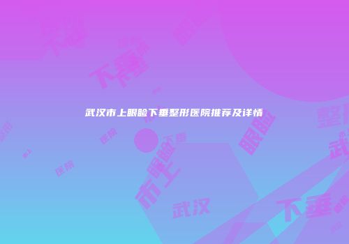 武汉市上眼睑下垂整形医院推荐及详情