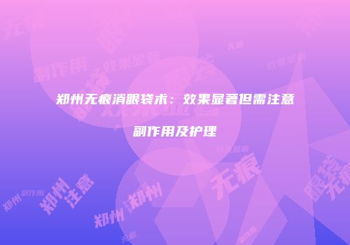 郑州无痕消眼袋术：效果显著但需注意副作用及护理