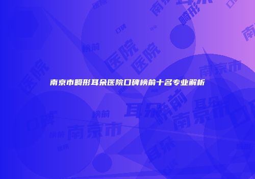 南京市畸形耳朵医院口碑榜前十名专业解析