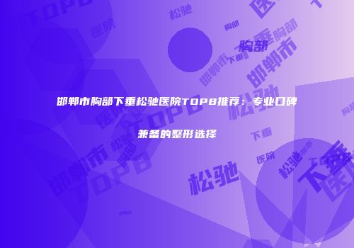邯郸市胸部下垂松驰医院TOP8推荐：专业口碑兼备的整形选择