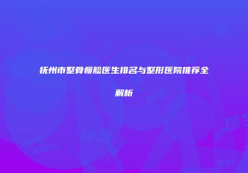 抚州市整骨瘦脸医生排名与整形医院推荐全解析