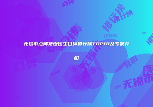 无锡市点阵祛斑医生口碑排行榜TOP10及专家介绍
