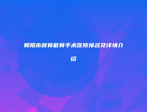 朝阳市颌骨截骨手术医院排名及详情介绍