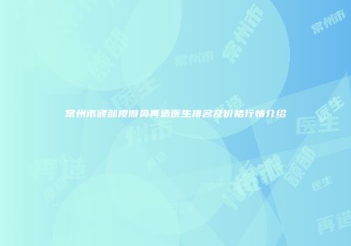 常州市额部皮瓣鼻再造医生排名及价格行情介绍