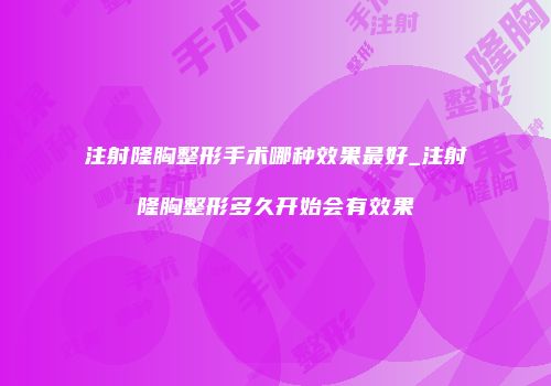 注射隆胸整形手术哪种效果最好_注射隆胸整形多久开始会有效果