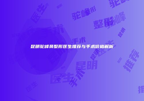 昆明驼峰鼻整形医生推荐与手术价格解析
