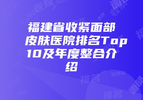 福建省收紧面部皮肤医院排名Top10及年度整合介绍