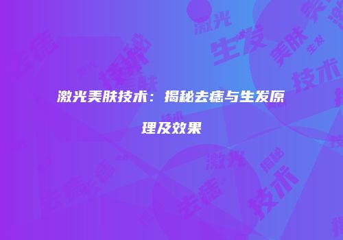 激光美肤技术：揭秘去痣与生发原理及效果