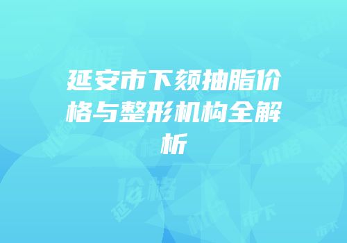 延安市下颏抽脂价格与整形机构全解析