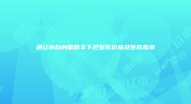 通辽市自身脂肪丰下巴整形价格及医院指南